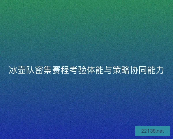 冰壶队密集赛程考验体能与策略协同能力