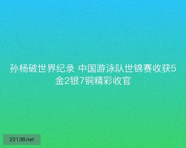 孙杨破世界纪录 中国游泳队世锦赛收获5金2银7铜精彩收官
