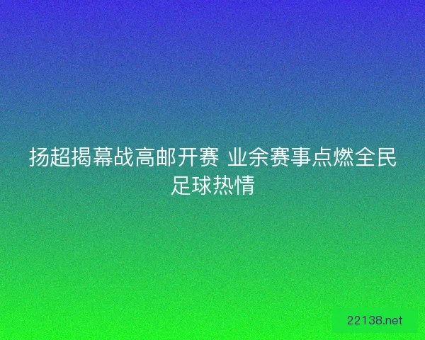 扬超揭幕战高邮开赛 业余赛事点燃全民足球热情