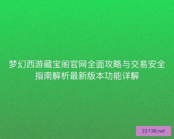 梦幻西游藏宝阁官网全面攻略与交易安全指南解析最新版本功能详解