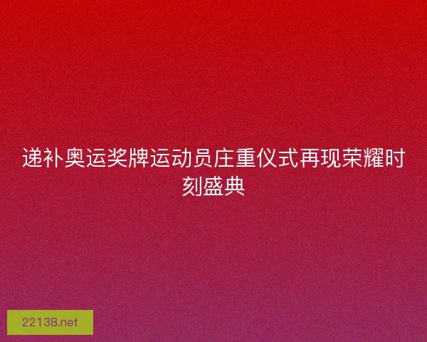 递补奥运奖牌运动员庄重仪式再现荣耀时刻盛典