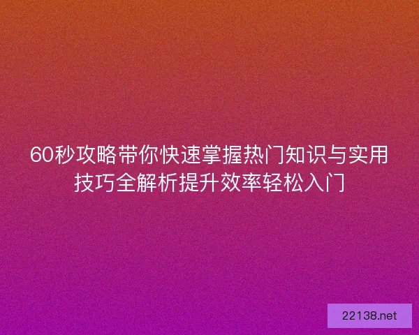 60秒攻略带你快速掌握热门知识与实用技巧全解析提升效率轻松入门