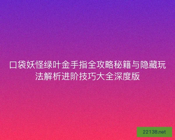 口袋妖怪绿叶金手指全攻略秘籍与隐藏玩法解析进阶技巧大全深度版