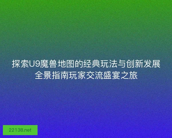 探索U9魔兽地图的经典玩法与创新发展全景指南玩家交流盛宴之旅