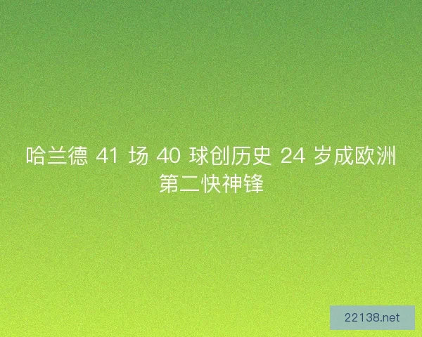 哈兰德 41 场 40 球创历史 24 岁成欧洲第二快神锋
