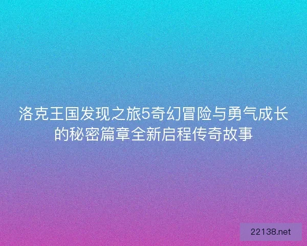 洛克王国发现之旅5奇幻冒险与勇气成长的秘密篇章全新启程传奇故事