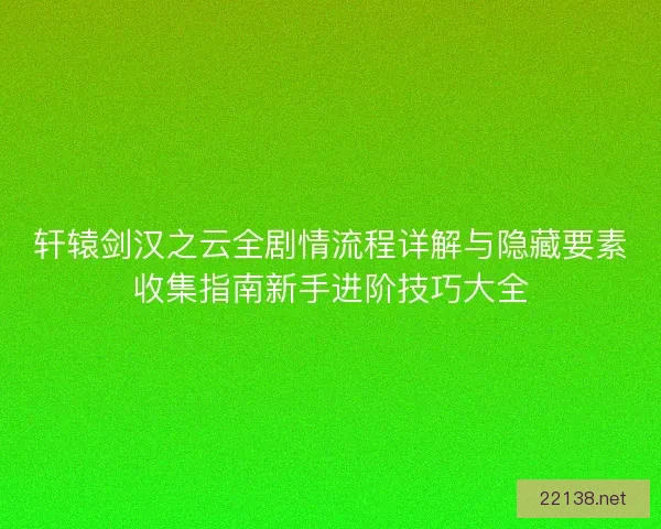 轩辕剑汉之云全剧情流程详解与隐藏要素收集指南新手进阶技巧大全