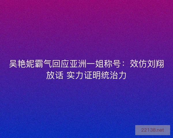 吴艳妮霸气回应亚洲一姐称号：效仿刘翔放话 实力证明统治力