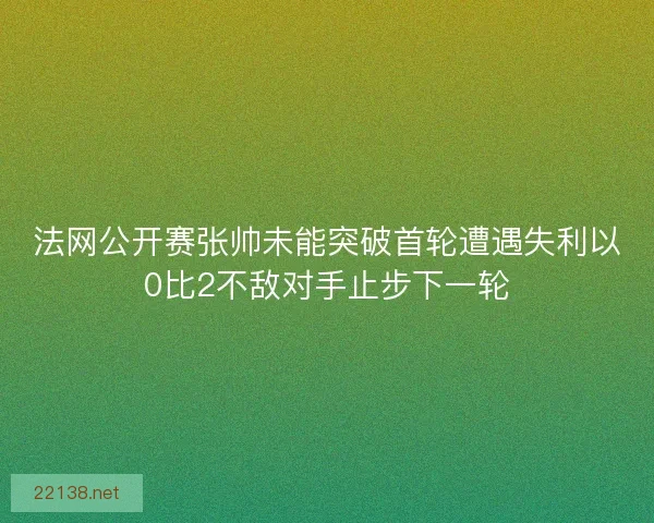 法网公开赛张帅未能突破首轮遭遇失利以0比2不敌对手止步下一轮