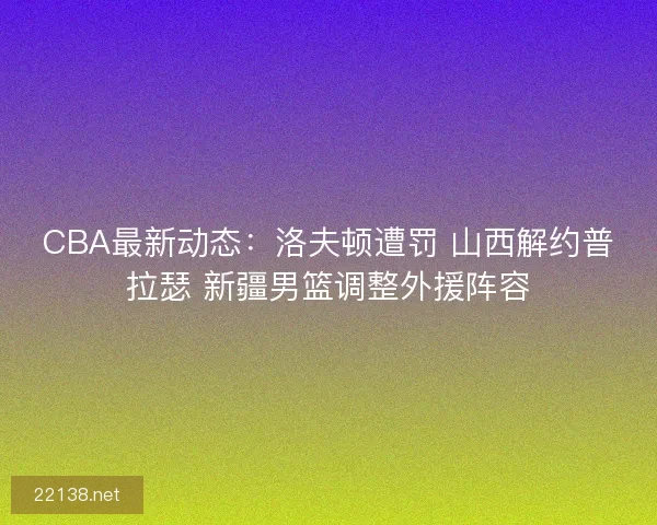CBA最新动态：洛夫顿遭罚 山西解约普拉瑟 新疆男篮调整外援阵容