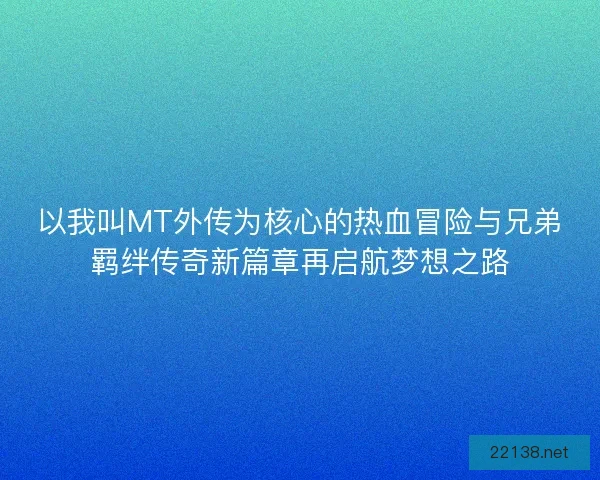 以我叫MT外传为核心的热血冒险与兄弟羁绊传奇新篇章再启航梦想之路