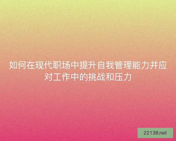 如何在现代职场中提升自我管理能力并应对工作中的挑战和压力