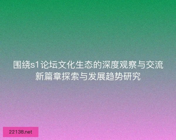 围绕s1论坛文化生态的深度观察与交流新篇章探索与发展趋势研究