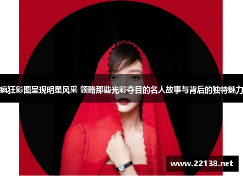疯狂彩图呈现明星风采 领略那些光彩夺目的名人故事与背后的独特魅力